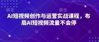 AI短视频创作与运营实战课程，布