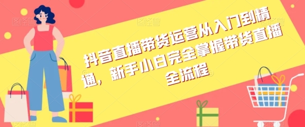 抖音曲播带货运营从进门到精晓，新脚小黑完整把握带货曲播齐流程