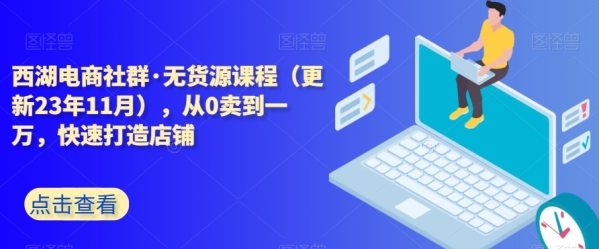 西湖电商社群·无货源课程（更新23年11月），从0卖到一万，快速挨制店肆