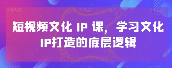 短视频文明IP课，进修文明IP挨制的底层逻辑