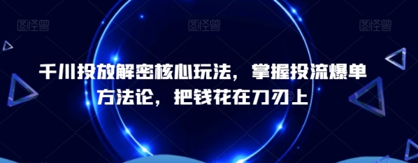 千川投放解稀中心弄法，&#8203;把握投流爆双方法论，把钱花正在刀刃上