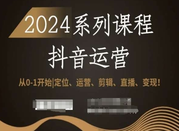 2024抖音运营齐套系列课程，从0-1开端，定位、运营、剪辑、曲播、变现