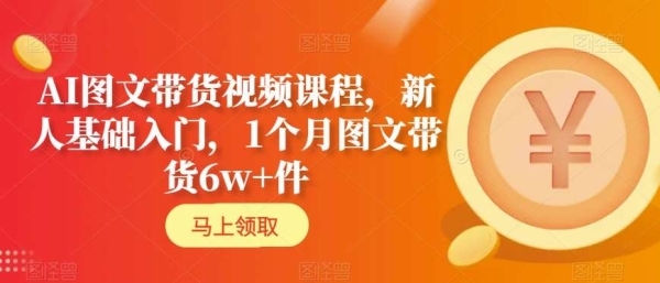 AI图文带货视频课程，新人根底进门，1个月图文带货6w+件