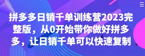 拼多多开店教程日销千单锻炼营2023完好版，从0开端带您做好拼多多，让日销千单能够快速复造