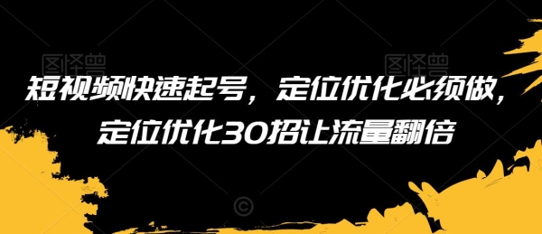 短视频快速起号，定位劣化必需做，定位劣化30招让流量翻倍