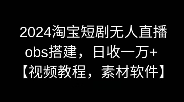 2024淘宝短剧无人曲播，obs拆建，日支一万+【视频教程+素材+硬件】【掀秘】