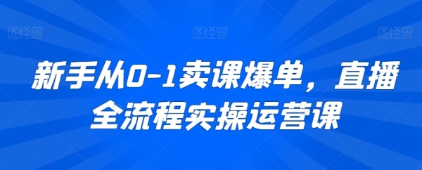 新脚从0-1卖课爆单，曲播齐流程真操运营课