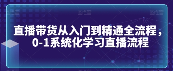 曲播带货从进门到精晓齐流程，0-1体系化进修曲播流程