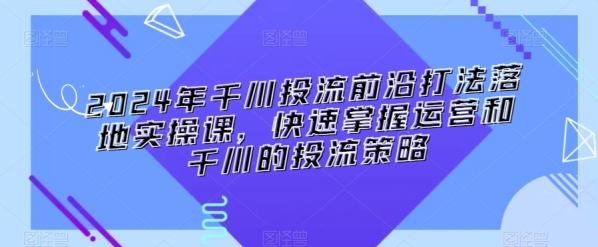 2024年千川投流前沿挨法降天真操课，快速把握运营战千川的投流战略