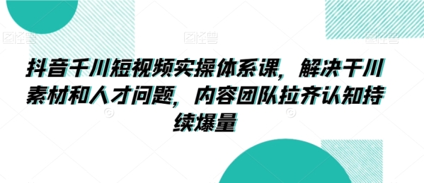 抖音千川短视频真操系统课，处理干川素材战人材成绩，内乱容团队推齐认知连续爆量