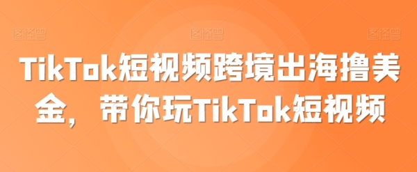 TikTok短视频跨境出海撸好金，带您玩TikTok短视频