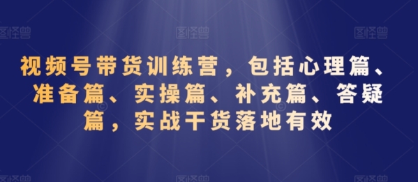 视频号带货锻炼营，包罗心思篇、筹办篇、真操篇、弥补篇、问疑篇，真战干货降天有用