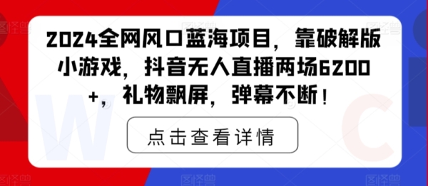 2024齐网风心蓝海项目，靠破解版小游戏，抖音无人曲播两场6200+，礼品飘屏，弹幕不竭！