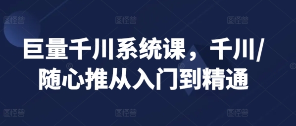 巨量千川体系课，千川/随心推从进门到精晓