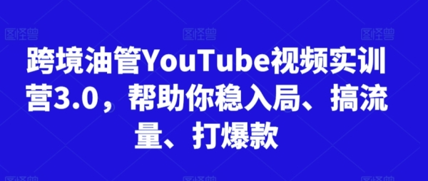 跨境油管YouTube视频真训营3.0，协助您稳进局、弄流量、挨爆款