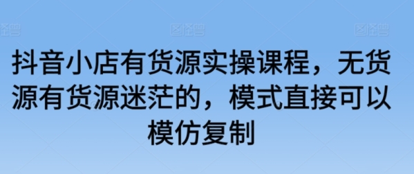 抖音小店有货源真操课程，无货源有货源苍茫的，形式间接能够模拟复造