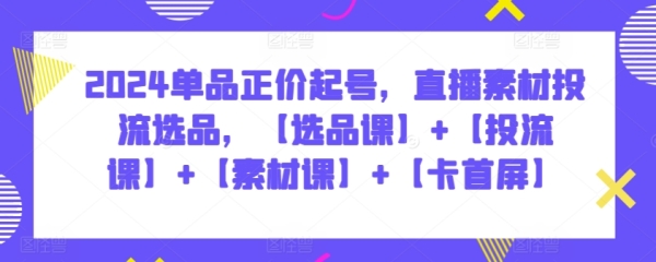 2024单品正价起号，曲播素材投流选品，【选品课】+【投流课】+【素材课】+【卡尾屏】