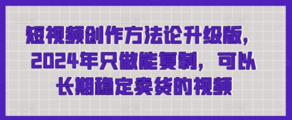 短视频创做办法论晋级版，2024年只做能复造，能够持久不变卖货的视频