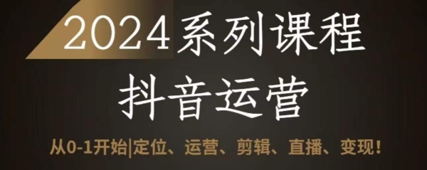 2024抖音运营齐套系列课程，从0-1开端，定位、运营、剪辑、曲播、变现