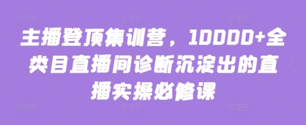 主播登顶散训营，10000+齐类目曲播间诊断沉淀出的曲播真操必建课