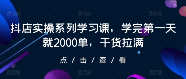 抖店真操系列进修课，教完第一天便2000单，干货推谦