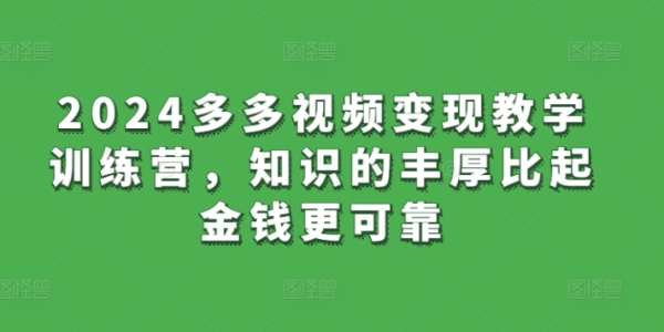 2024多多视频变现讲授锻炼营，常识的丰盛比起款项更牢靠