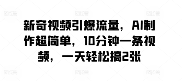 别致视频引爆流量，AI建造超简朴，10分钟一条视频，一天沉紧弄2张