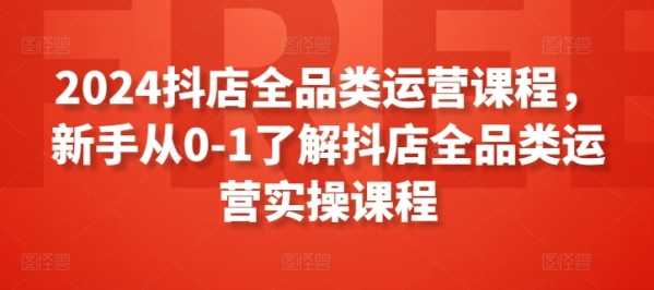 2024抖店齐品类运营课程，新脚从0-1理解抖店齐品类运营真操课程