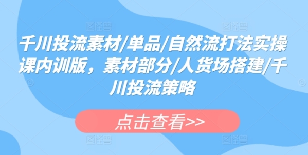 千川投流素材/单品/天然流挨法真操课内乱训版，素材部门/人货场拆建/千川投流战略