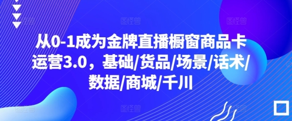 从0-1成为金牌曲播橱窗商品卡运营3.0，根底/货物/场景/话术/数据/商乡/千川