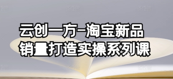 云创一圆-淘宝新品销量挨制真操系列课，根底销量挨制(4课程)+补单渠讲阐发(4课程)