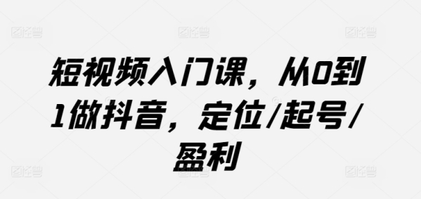 短视频进门课，从0到1做抖音，定位/起号/红利