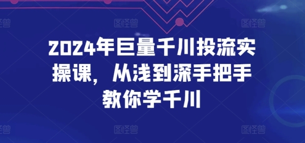 2024年巨量千川投流真操课，从浅到深脚把脚教您教千川