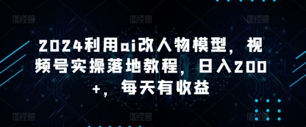 2024操纵ai改人物模子，视频号真操降天教程，日进200+，天天有支益