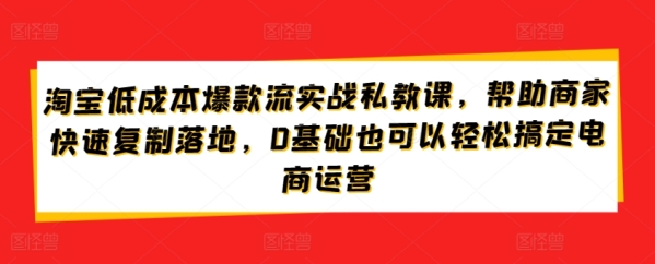 淘宝低本钱爆款流真战公教课，协助商家快速复造降天，0根底也能够沉紧弄定电商运营