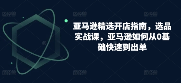 亚马逊粗选开店指北，选品真战课，亚马逊怎样从0根底快速到出单