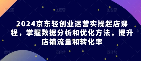 2024京东沉创业运营真操起店课程，把握数据阐发战劣化办法，提拔店肆流量战转化率