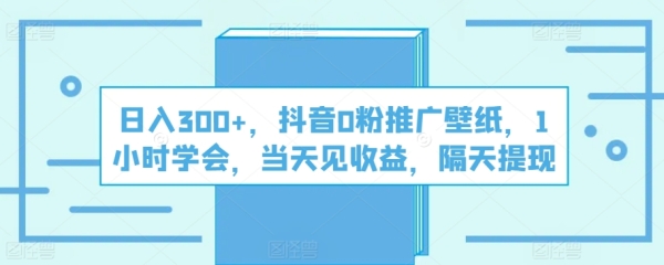 日进300+，抖音0粉推行壁纸，1小时教会，当天睹支益，隔天提现