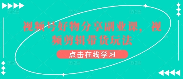 视频号好物分享副业课，视频剪辑带货弄法