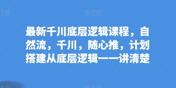 最新千川底层逻辑课程，天然流，千川，随心推，方案拆建从底层逻辑逐个讲分明