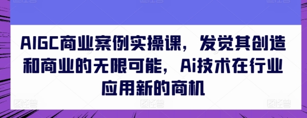 AIGC贸易案例真操课，觉察其缔造战贸易的有限能够，Ai手艺正在止业使用新的商机