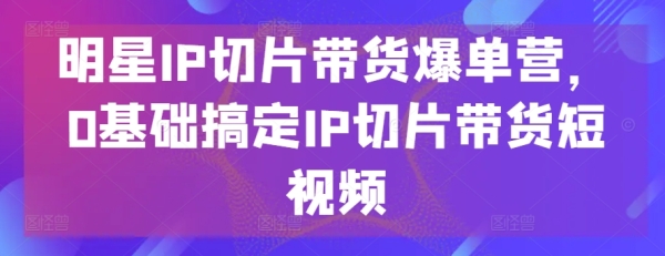 明星IP切片带货爆单营，0根底弄定IP切片带货短视频