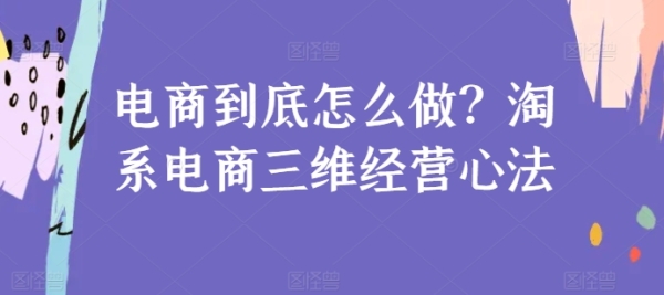 电商到底怎样做？淘系电商三维运营心法