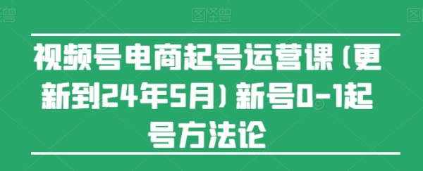 视频号电商起号运营课(更新到24年5月)新号0-1起号办法论