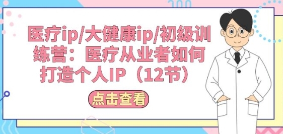 医疗ip/年夜安康ip/低级锻炼营：医疗从业者怎样挨制小我私家IP(12节)