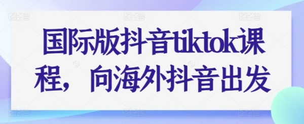 国际版抖音tiktok课程，背外洋抖音动身