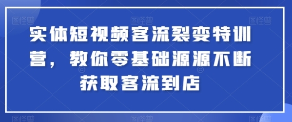 真体短视频客流裂变特训营，教您整根底络绎不绝获得客流到店