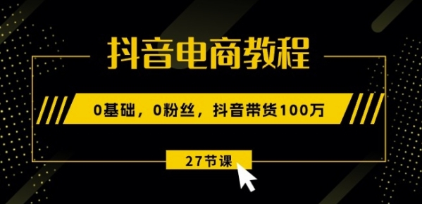 抖音电商教程：0根底，0粉丝，抖音带货100w(27节视频课)