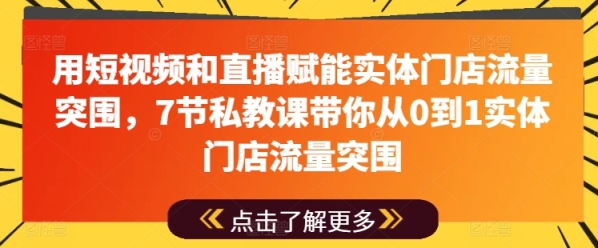 用短视频战曲播赋能真体门店流量突围，7节公教课带您从0到1真体门店流量突围