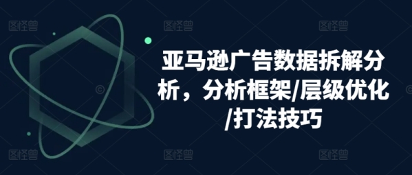 亚马逊告白数据拆解阐发，阐发框架/层级劣化/挨法本领